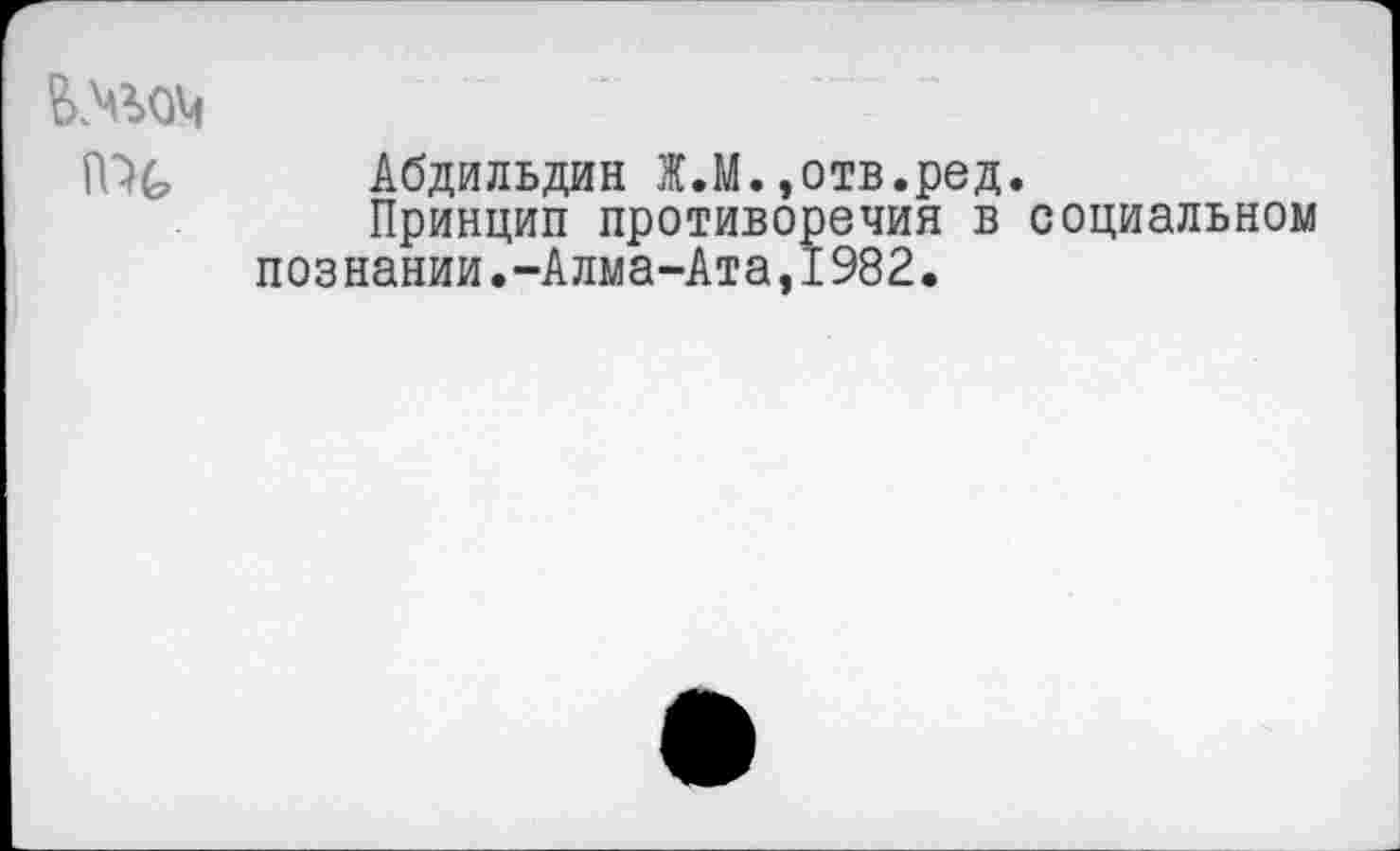 ﻿ПК
кбпплъдш! Ж.М.,отв.ред Принцип противоречия в познании.-Алма-Ата,1982.
социальном